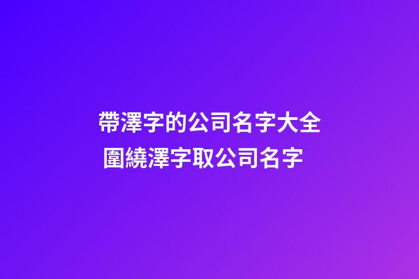 帶澤字的公司名字大全 圍繞澤字取公司名字-第1張-公司起名-玄機派